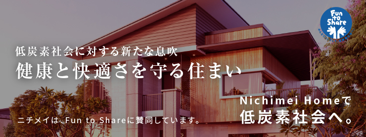 低炭素社会に対する新たな息吹 健康と快適さを守る住まい Nichimei Homeは、Fun to Shareに賛同しています。Nichimei Homeで低炭素社会へ。